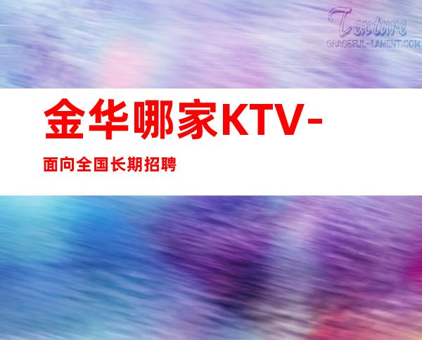 金华哪家KTV-面向全国长期招聘员工