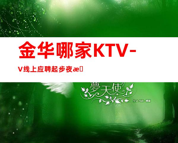 金华哪家KTV-+V线上应聘起步夜总会服务生
