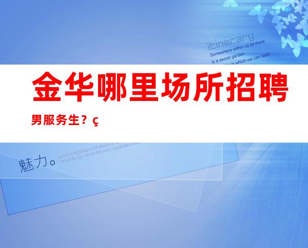 金华哪里场所招聘男服务生?积累工作经验让自己变强大