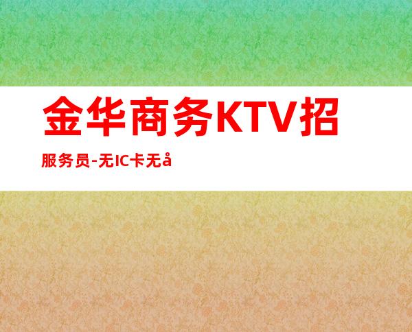 金华商务KTV招服务员-无IC卡无入职费穿自己衣服上班