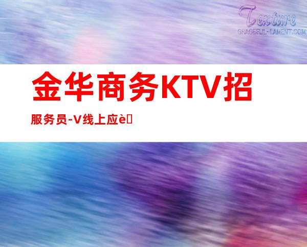 金华商务KTV招服务员-+V线上应聘起步夜总会服务生