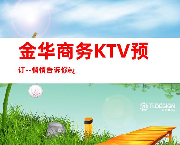 金华商务KTV预订--悄悄告诉你这几家精致又低调的去处