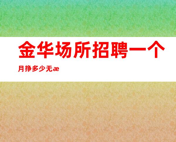 金华场所招聘一个月挣多少无拖欠