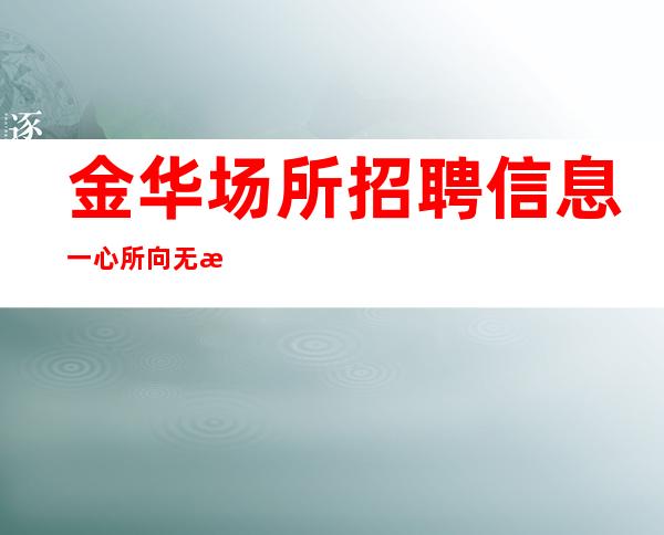 金华场所招聘信息 一心所向 无所不能 -非中介