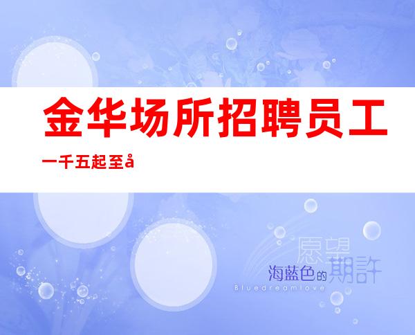 金华场所招聘员工一千五起 至少上一个班/机遇不要错过