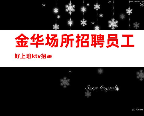 金华场所招聘员工好上班ktv招服务员