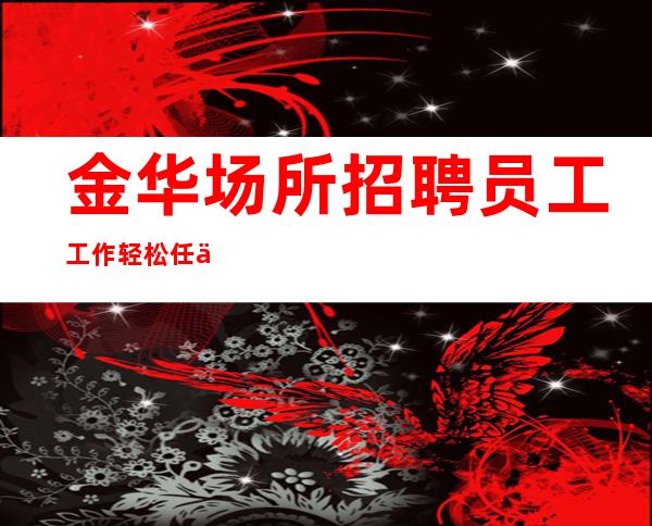 金华场所招聘员工 工作轻松 任何时候都来去自由
