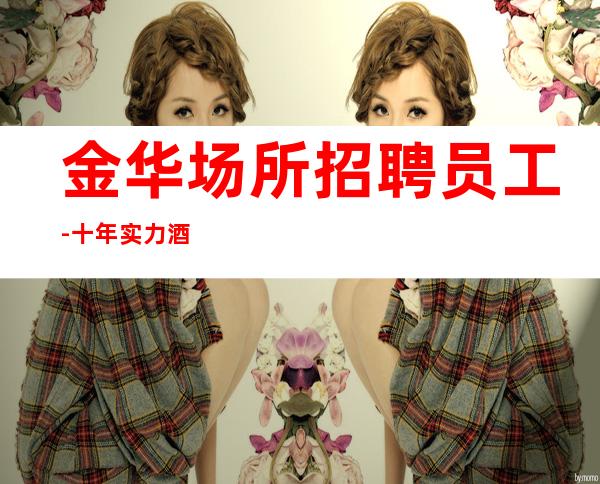 金华场所招聘员工-十年实力酒吧团队有保障不收一分
