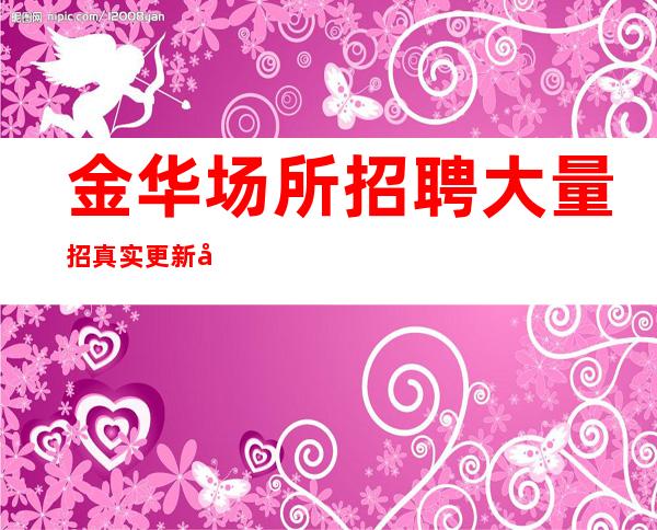 金华场所招聘 大量招真实更新发布
