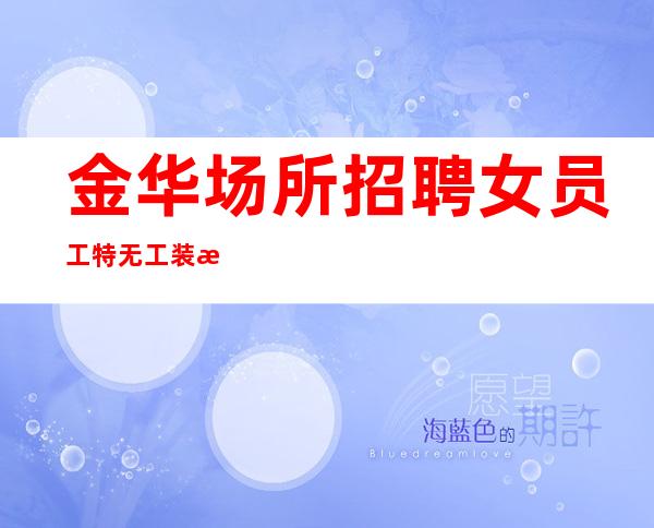 金华场所招聘女员工特无工装无押金，9-15场