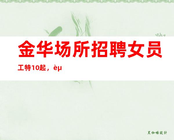 金华场所招聘女员工特10起，赚不跑空