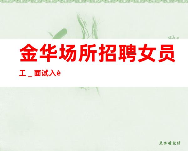 金华场所招聘女员工＿面试入职零费用安心上班赚