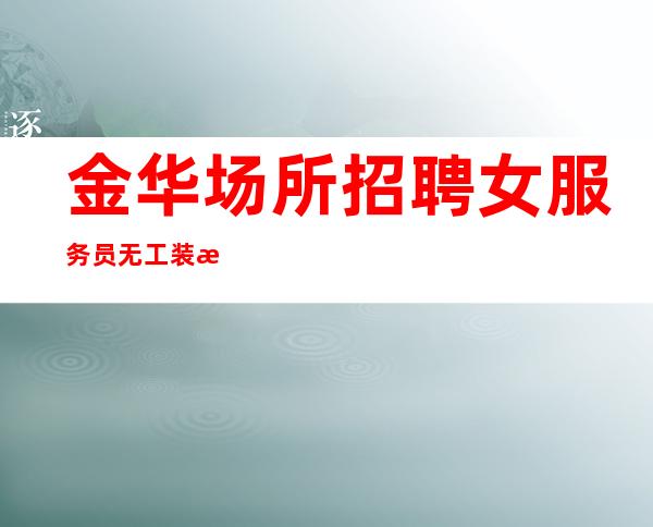 金华场所招聘女服务员无工装无押金,9-15场