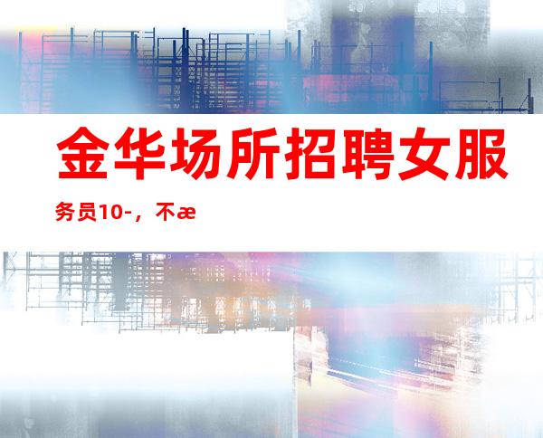 金华场所招聘女服务员10-，不满意随时走