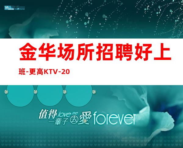 金华场所招聘好上班-更高KTV-20起步我们尊重你的选择