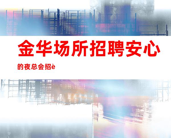 金华场所招聘 安心的夜总会招聘轻松安全娱乐赚