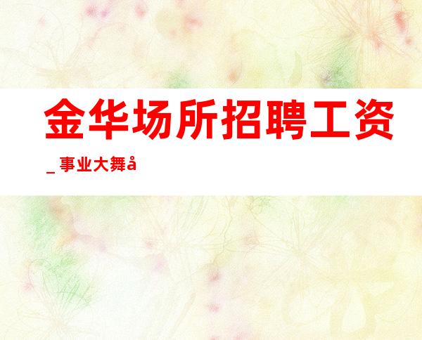 金华场所招聘工资_事业大舞台来就安排