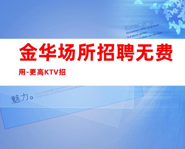 金华场所招聘无费用-更高KTV招聘薪资-十年夜总会团队