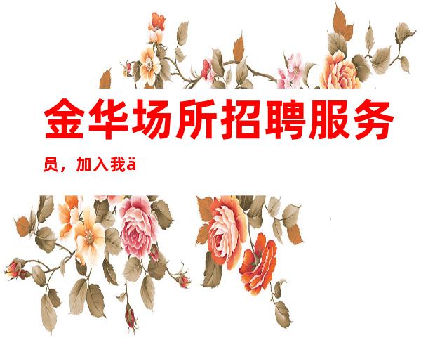 金华场所招聘服务员,加入我们比别人起点高