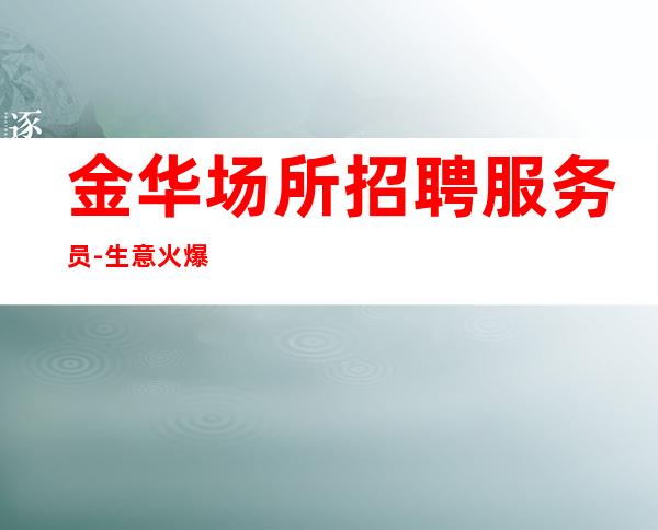 金华场所招聘服务员-生意火爆稳定起