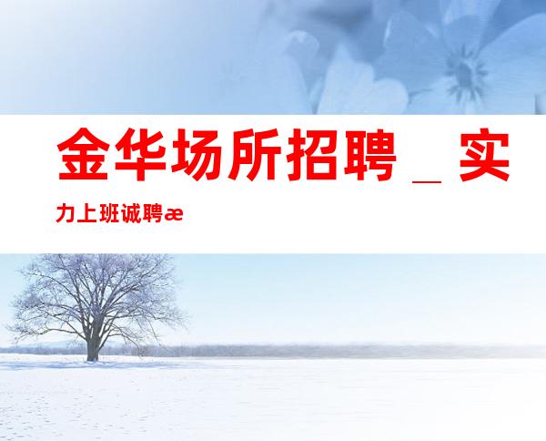 金华场所招聘＿实力上班诚聘服务员