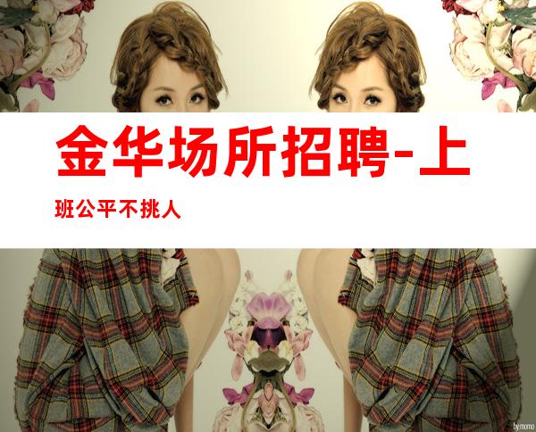 金华场所招聘-上班公平不挑人