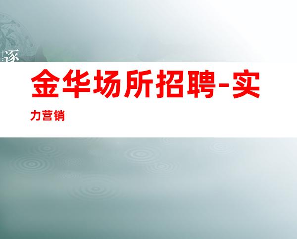 金华场所招聘-实力营销