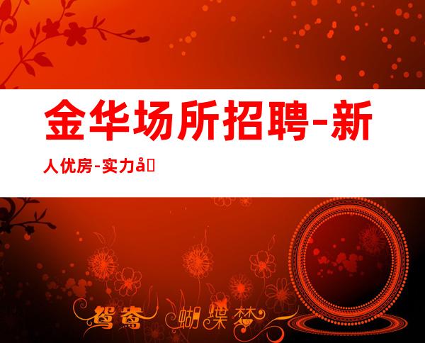 金华场所招聘-新人优房-实力团队待遇好起