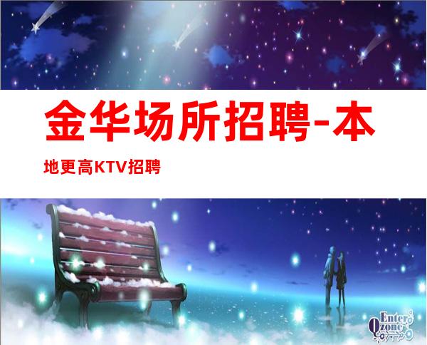 金华场所招聘-本地更高KTV招聘-可免费咨询免费考察