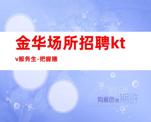 金华场所招聘ktv服务生-把握赚的机会