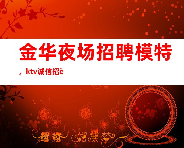 金华夜场招聘模特，ktv诚信招聘，我却人你缺钱
