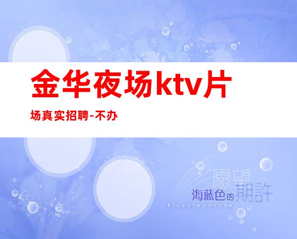 金华夜场ktv片场真实招聘-不办卡不交入职费日结1500起步