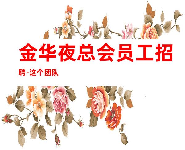 金华夜总会员工招聘-这个团队有实力