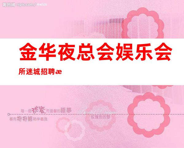 金华夜总会娱乐会所 迷城招聘暖心不坑不骗