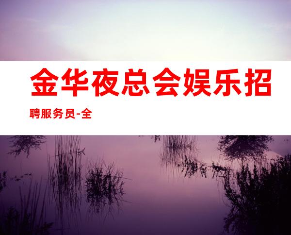 金华夜总会娱乐招聘服务员-全场起步