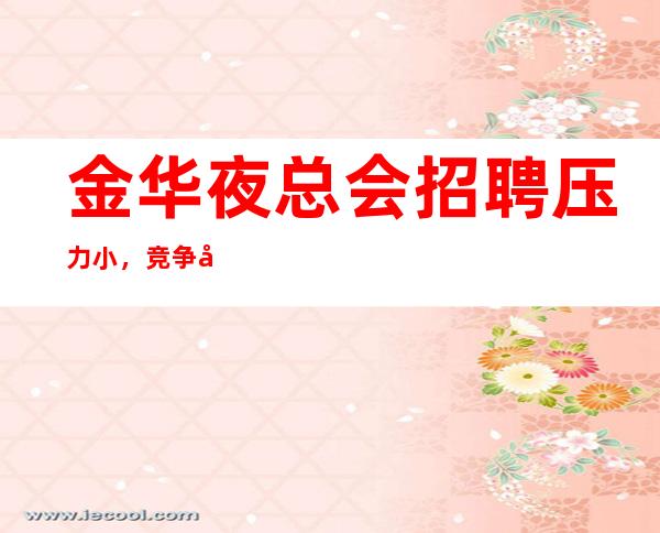 金华夜总会招聘压力小,竞争小,如想赚钱改变你