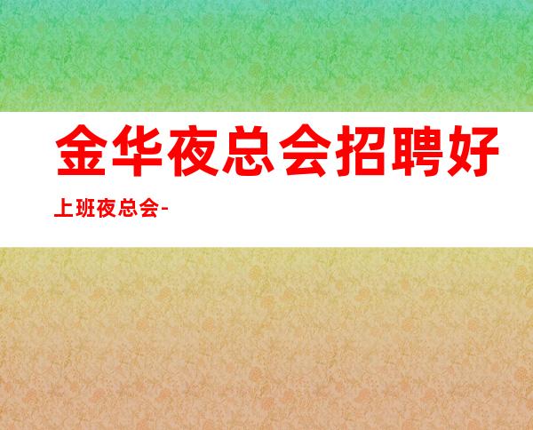 金华夜总会招聘好上班夜总会-无压力