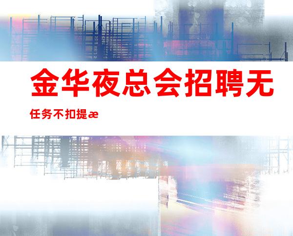 金华夜总会招聘无任务不扣提成户籍不限
