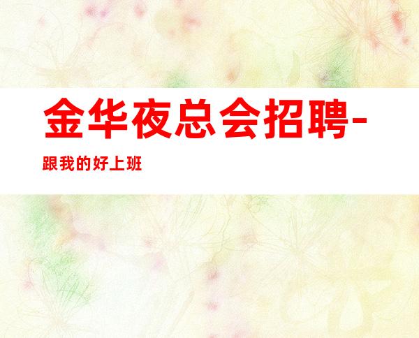 金华夜总会招聘-跟我的好上班