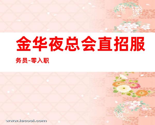 金华夜总会直招服务员-零入职费安排住宿安心加入