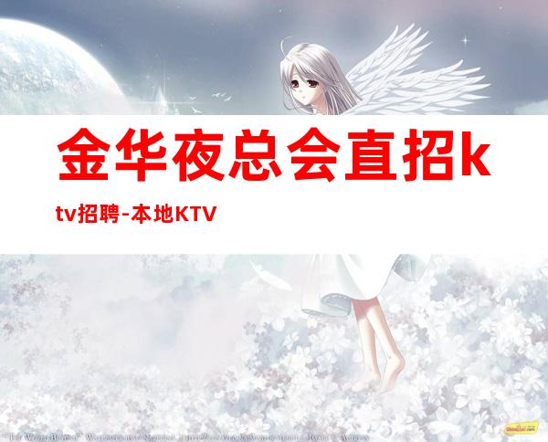 金华夜总会直招ktv招聘-本地KTV应聘上班直接联系我安排