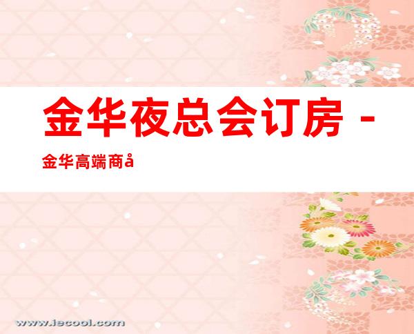 金华夜总会订房-金华高端商务会所KTV来电预订优惠多!