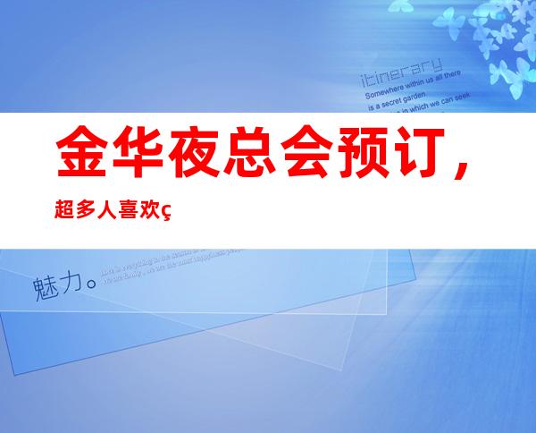 金华夜总会预订，超多人喜欢的高端夜总会订房很抢手