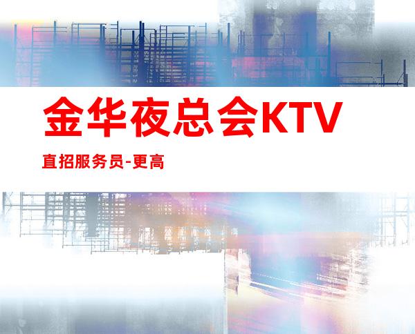 金华夜总会KTV直招服务员-更高KTV求职信息