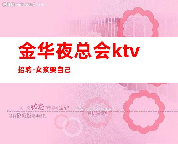 金华夜总会ktv招聘- 女孩要自己赚