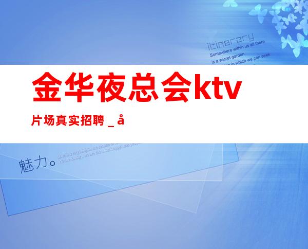 金华夜总会ktv片场真实招聘_工资一天一结算