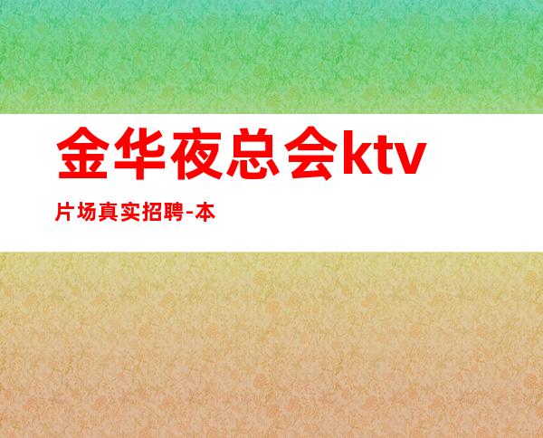 金华夜总会ktv片场真实招聘-本地生意好场