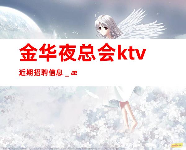 金华夜总会ktv近期招聘信息_欢迎加入