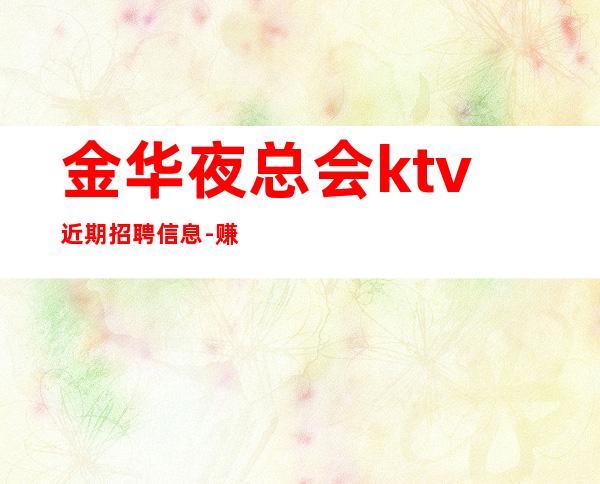 金华夜总会ktv近期招聘信息-赚的都是自己得