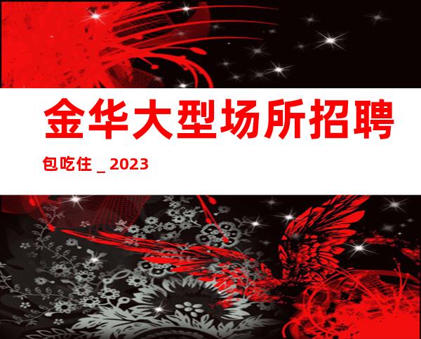 金华大型场所招聘包吃住_2023场所招聘信息